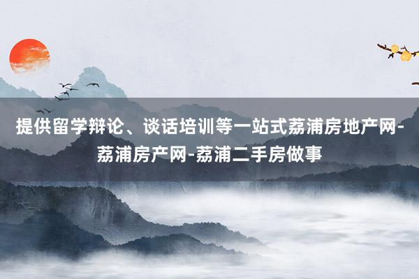提供留学辩论、谈话培训等一站式荔浦房地产网-荔浦房产网-荔浦二手房做事