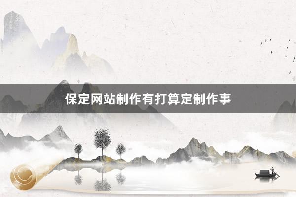 保定网站制作有打算定制作事