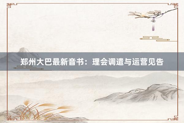 郑州大巴最新音书：理会调遣与运营见告